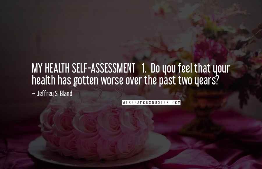 Jeffrey S. Bland Quotes: MY HEALTH SELF-ASSESSMENT   1.  Do you feel that your health has gotten worse over the past two years?