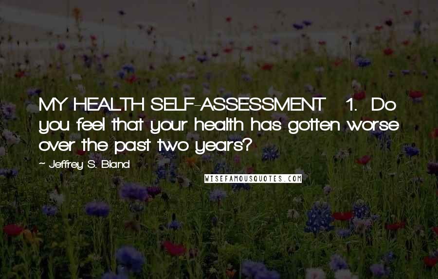 Jeffrey S. Bland Quotes: MY HEALTH SELF-ASSESSMENT   1.  Do you feel that your health has gotten worse over the past two years?