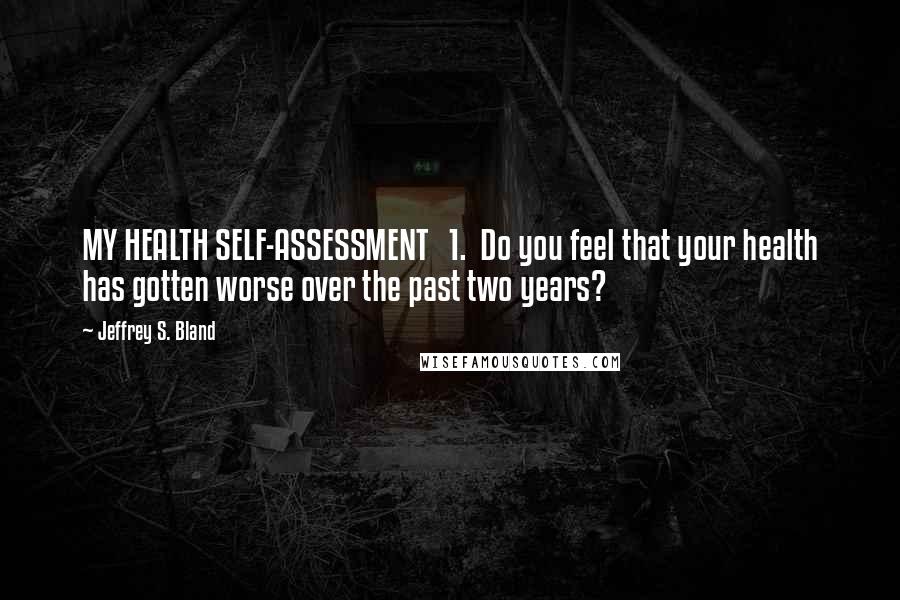 Jeffrey S. Bland Quotes: MY HEALTH SELF-ASSESSMENT   1.  Do you feel that your health has gotten worse over the past two years?