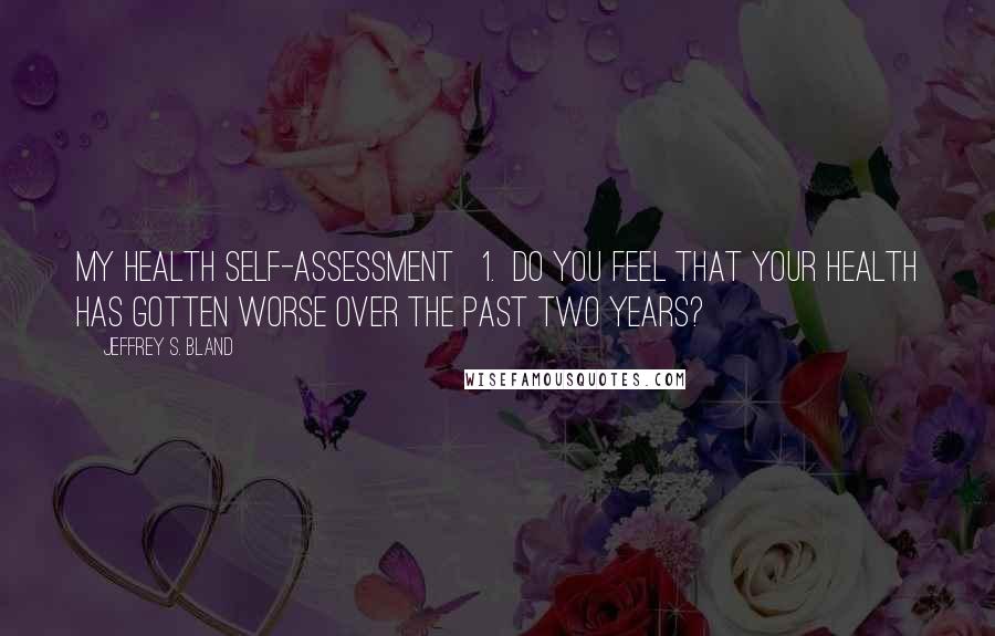 Jeffrey S. Bland Quotes: MY HEALTH SELF-ASSESSMENT   1.  Do you feel that your health has gotten worse over the past two years?