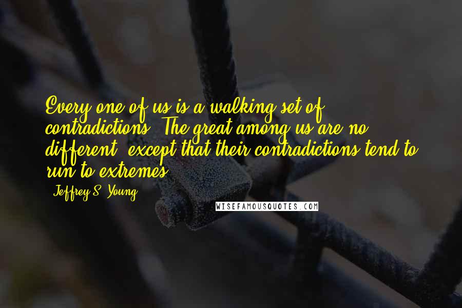 Jeffrey S. Young Quotes: Every one of us is a walking set of contradictions. The great among us are no different, except that their contradictions tend to run to extremes.