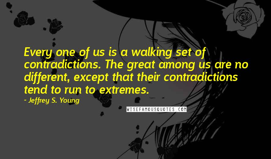 Jeffrey S. Young Quotes: Every one of us is a walking set of contradictions. The great among us are no different, except that their contradictions tend to run to extremes.