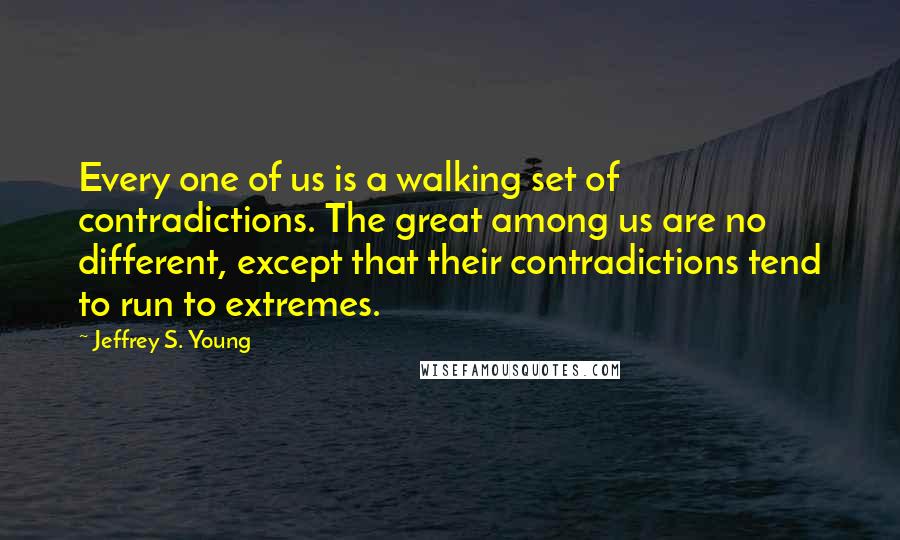 Jeffrey S. Young Quotes: Every one of us is a walking set of contradictions. The great among us are no different, except that their contradictions tend to run to extremes.