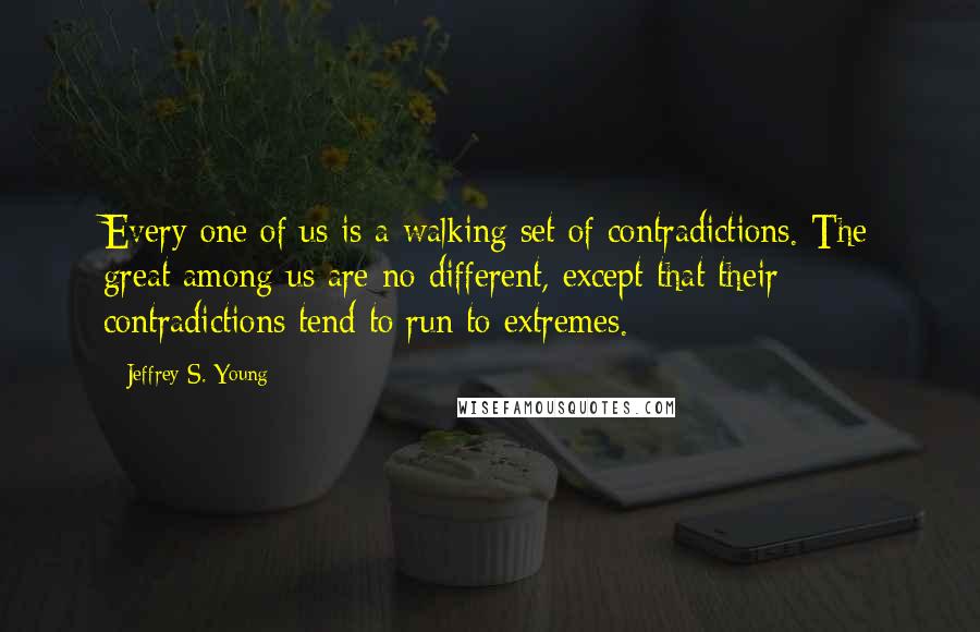Jeffrey S. Young Quotes: Every one of us is a walking set of contradictions. The great among us are no different, except that their contradictions tend to run to extremes.