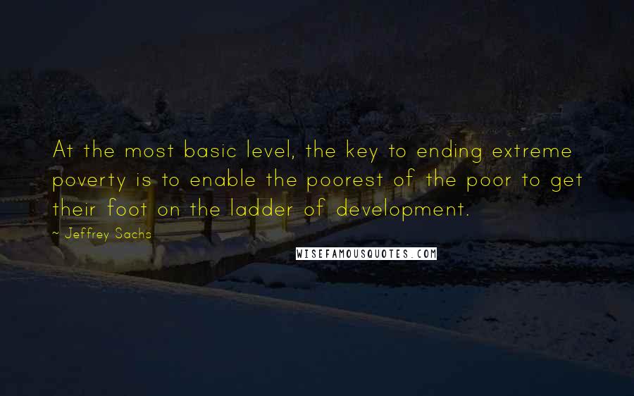 Jeffrey Sachs Quotes: At the most basic level, the key to ending extreme poverty is to enable the poorest of the poor to get their foot on the ladder of development.