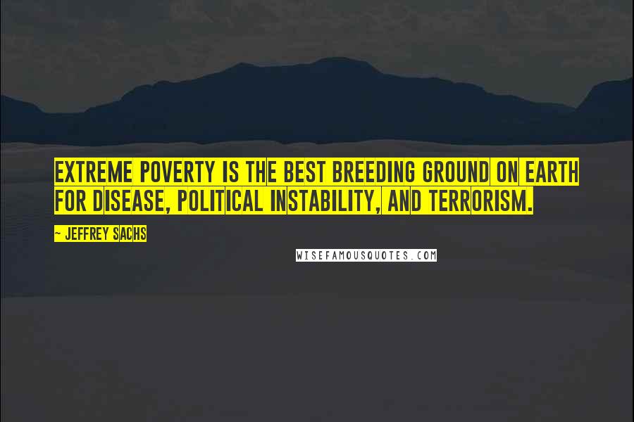 Jeffrey Sachs Quotes: Extreme poverty is the best breeding ground on earth for disease, political instability, and terrorism.