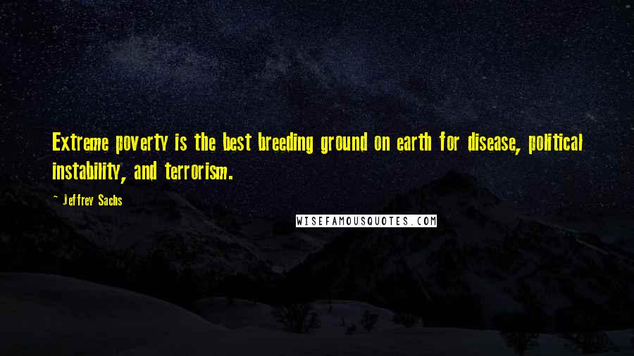 Jeffrey Sachs Quotes: Extreme poverty is the best breeding ground on earth for disease, political instability, and terrorism.