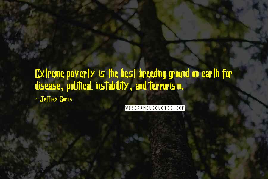 Jeffrey Sachs Quotes: Extreme poverty is the best breeding ground on earth for disease, political instability, and terrorism.