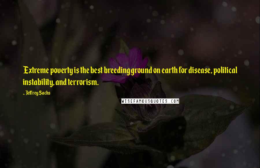 Jeffrey Sachs Quotes: Extreme poverty is the best breeding ground on earth for disease, political instability, and terrorism.