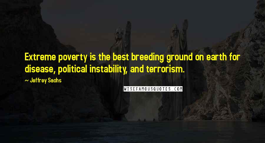 Jeffrey Sachs Quotes: Extreme poverty is the best breeding ground on earth for disease, political instability, and terrorism.