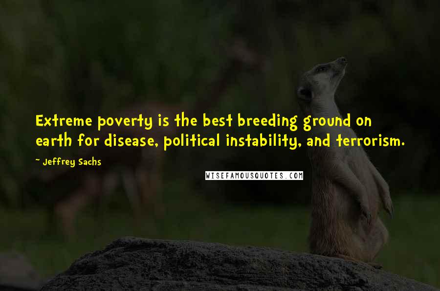 Jeffrey Sachs Quotes: Extreme poverty is the best breeding ground on earth for disease, political instability, and terrorism.