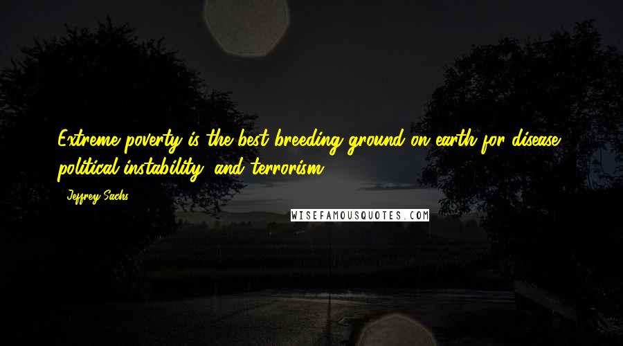 Jeffrey Sachs Quotes: Extreme poverty is the best breeding ground on earth for disease, political instability, and terrorism.