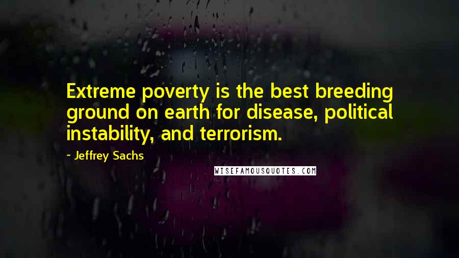 Jeffrey Sachs Quotes: Extreme poverty is the best breeding ground on earth for disease, political instability, and terrorism.