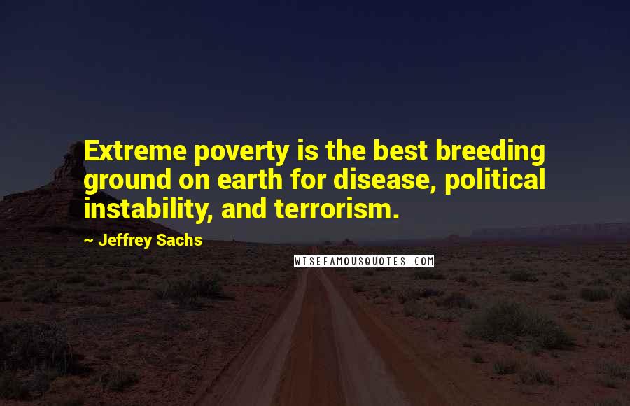 Jeffrey Sachs Quotes: Extreme poverty is the best breeding ground on earth for disease, political instability, and terrorism.