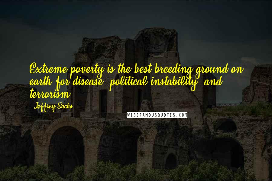 Jeffrey Sachs Quotes: Extreme poverty is the best breeding ground on earth for disease, political instability, and terrorism.