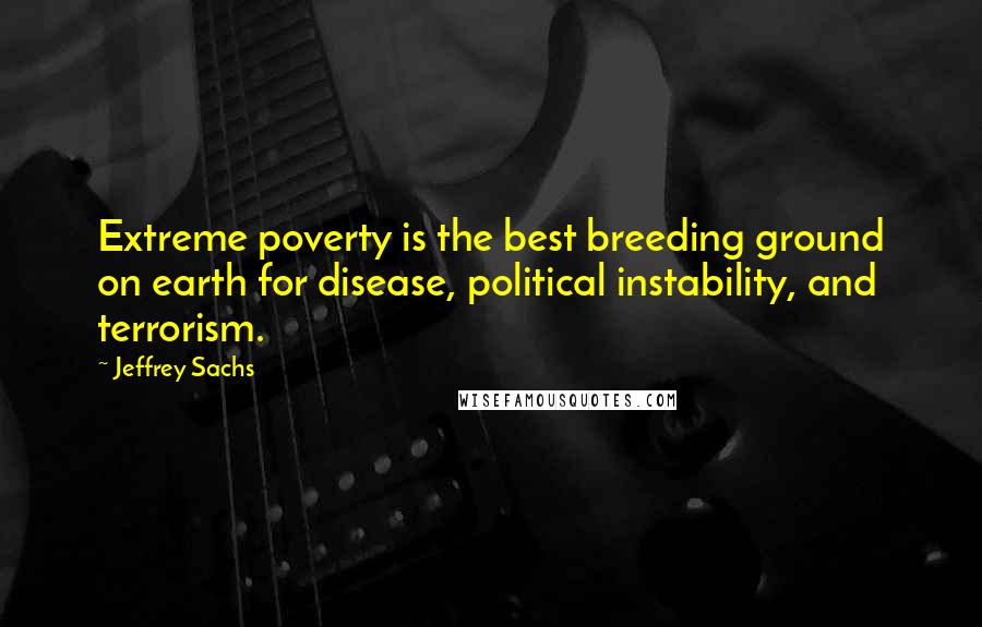 Jeffrey Sachs Quotes: Extreme poverty is the best breeding ground on earth for disease, political instability, and terrorism.