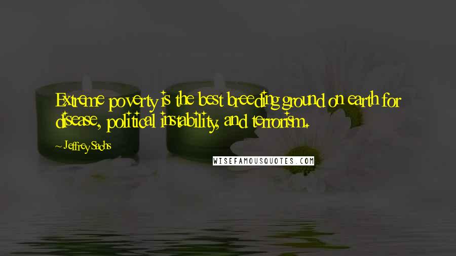 Jeffrey Sachs Quotes: Extreme poverty is the best breeding ground on earth for disease, political instability, and terrorism.