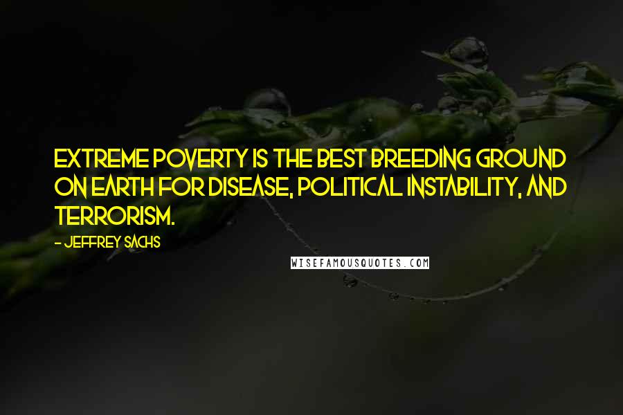 Jeffrey Sachs Quotes: Extreme poverty is the best breeding ground on earth for disease, political instability, and terrorism.