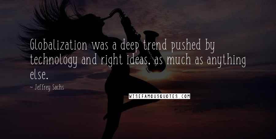 Jeffrey Sachs Quotes: Globalization was a deep trend pushed by technology and right ideas, as much as anything else.