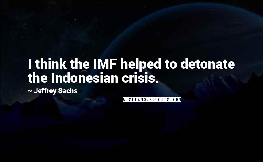 Jeffrey Sachs Quotes: I think the IMF helped to detonate the Indonesian crisis.