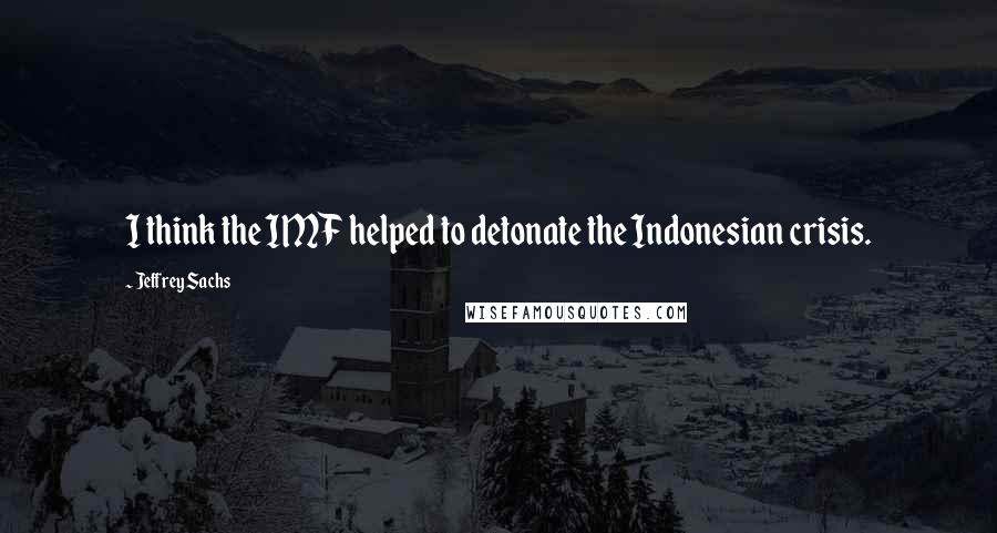 Jeffrey Sachs Quotes: I think the IMF helped to detonate the Indonesian crisis.