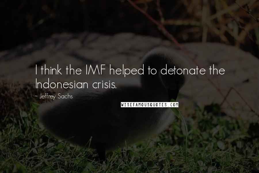 Jeffrey Sachs Quotes: I think the IMF helped to detonate the Indonesian crisis.