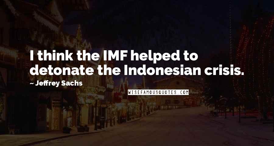 Jeffrey Sachs Quotes: I think the IMF helped to detonate the Indonesian crisis.