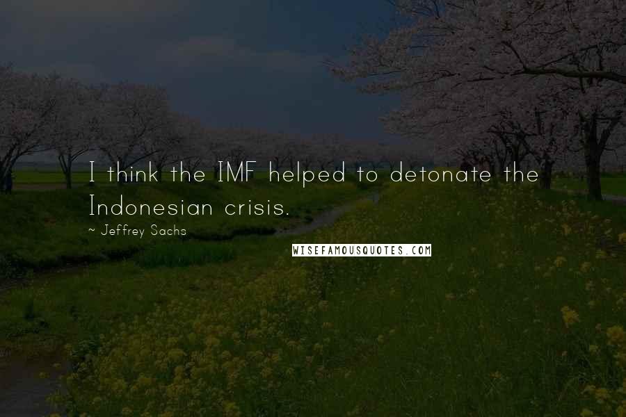 Jeffrey Sachs Quotes: I think the IMF helped to detonate the Indonesian crisis.