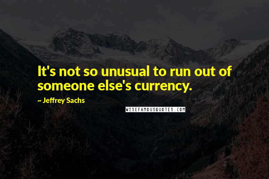 Jeffrey Sachs Quotes: It's not so unusual to run out of someone else's currency.