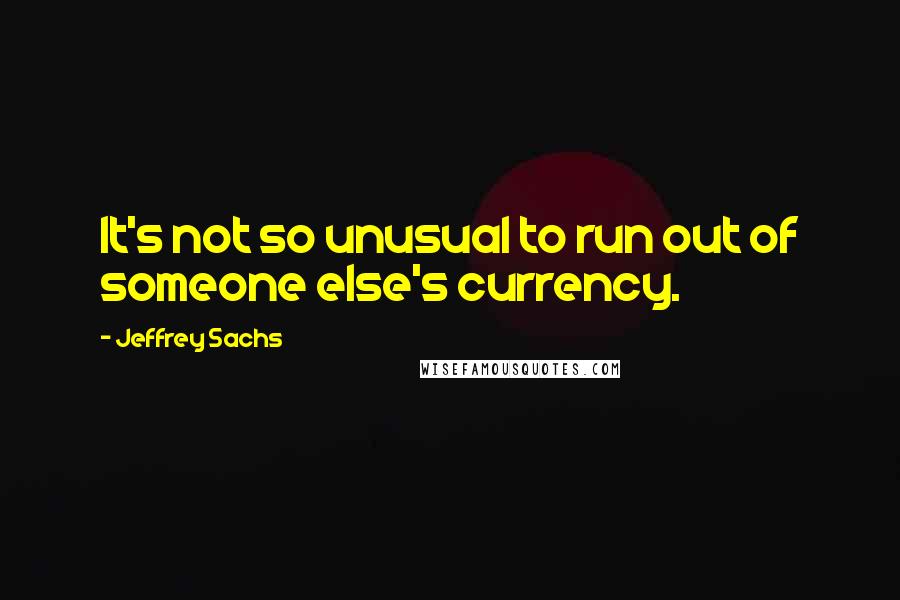 Jeffrey Sachs Quotes: It's not so unusual to run out of someone else's currency.
