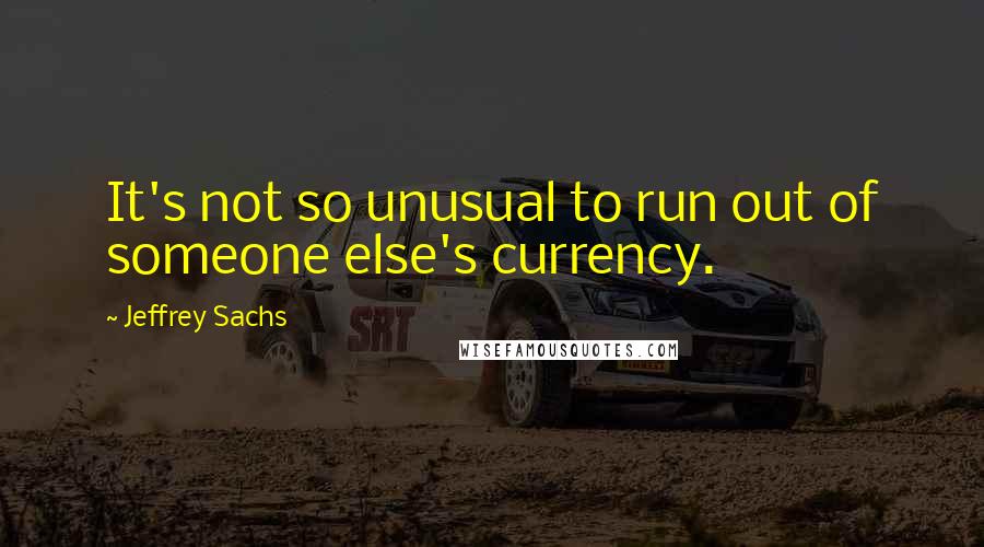 Jeffrey Sachs Quotes: It's not so unusual to run out of someone else's currency.