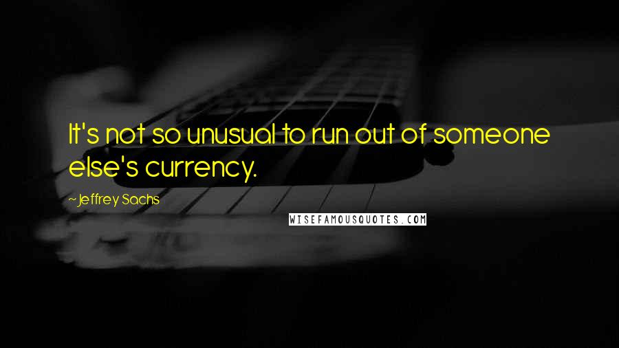 Jeffrey Sachs Quotes: It's not so unusual to run out of someone else's currency.