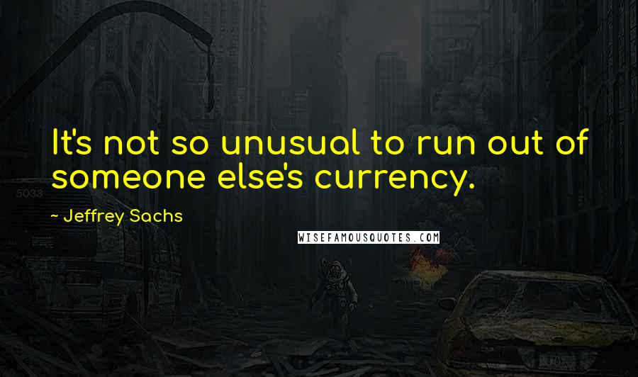 Jeffrey Sachs Quotes: It's not so unusual to run out of someone else's currency.