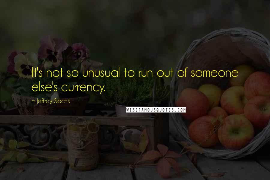 Jeffrey Sachs Quotes: It's not so unusual to run out of someone else's currency.