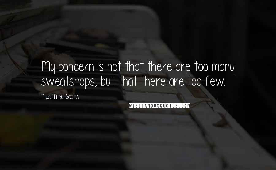 Jeffrey Sachs Quotes: My concern is not that there are too many sweatshops, but that there are too few.