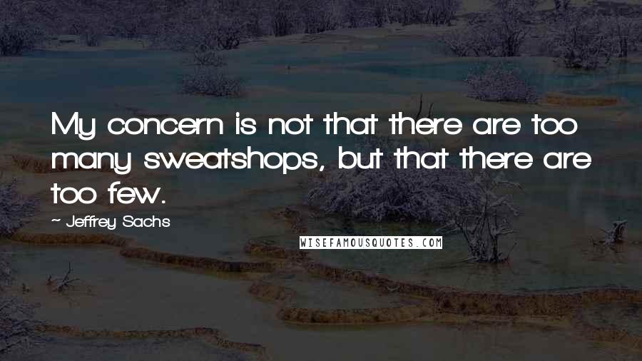 Jeffrey Sachs Quotes: My concern is not that there are too many sweatshops, but that there are too few.