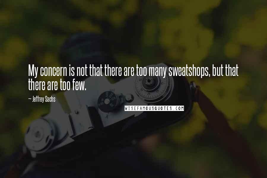 Jeffrey Sachs Quotes: My concern is not that there are too many sweatshops, but that there are too few.