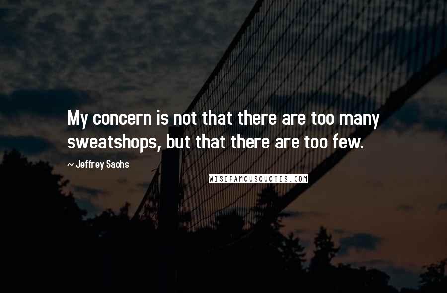 Jeffrey Sachs Quotes: My concern is not that there are too many sweatshops, but that there are too few.