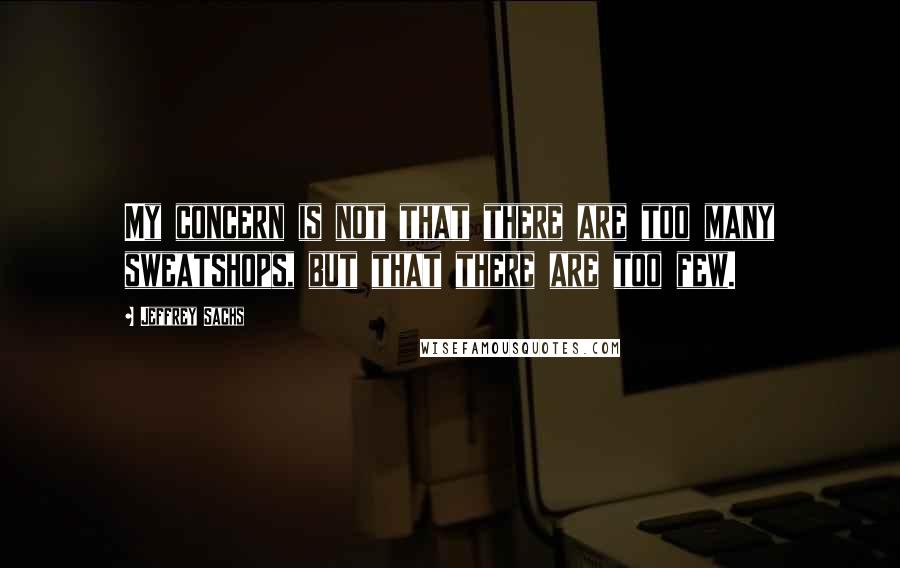 Jeffrey Sachs Quotes: My concern is not that there are too many sweatshops, but that there are too few.