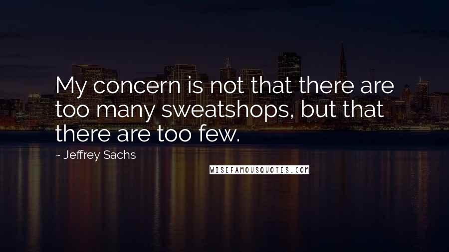 Jeffrey Sachs Quotes: My concern is not that there are too many sweatshops, but that there are too few.