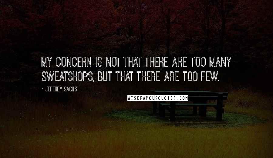 Jeffrey Sachs Quotes: My concern is not that there are too many sweatshops, but that there are too few.