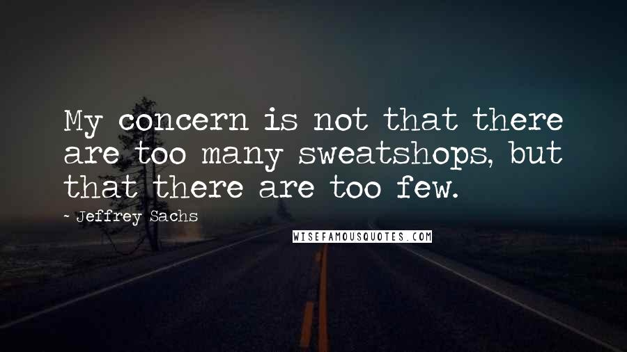 Jeffrey Sachs Quotes: My concern is not that there are too many sweatshops, but that there are too few.