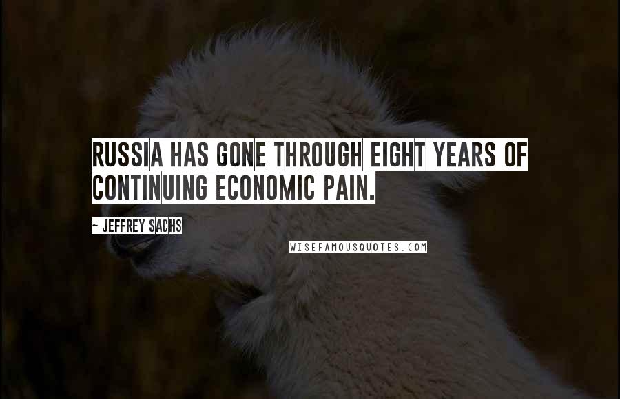 Jeffrey Sachs Quotes: Russia has gone through eight years of continuing economic pain.