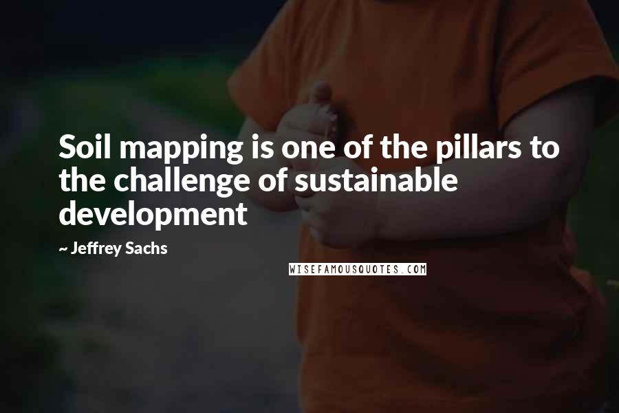 Jeffrey Sachs Quotes: Soil mapping is one of the pillars to the challenge of sustainable development