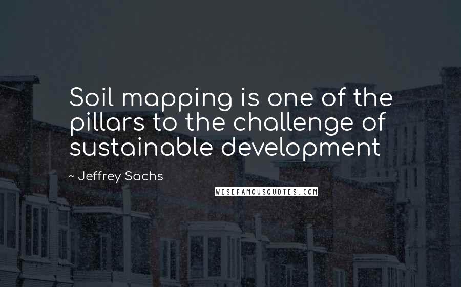 Jeffrey Sachs Quotes: Soil mapping is one of the pillars to the challenge of sustainable development