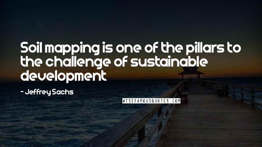 Jeffrey Sachs Quotes: Soil mapping is one of the pillars to the challenge of sustainable development