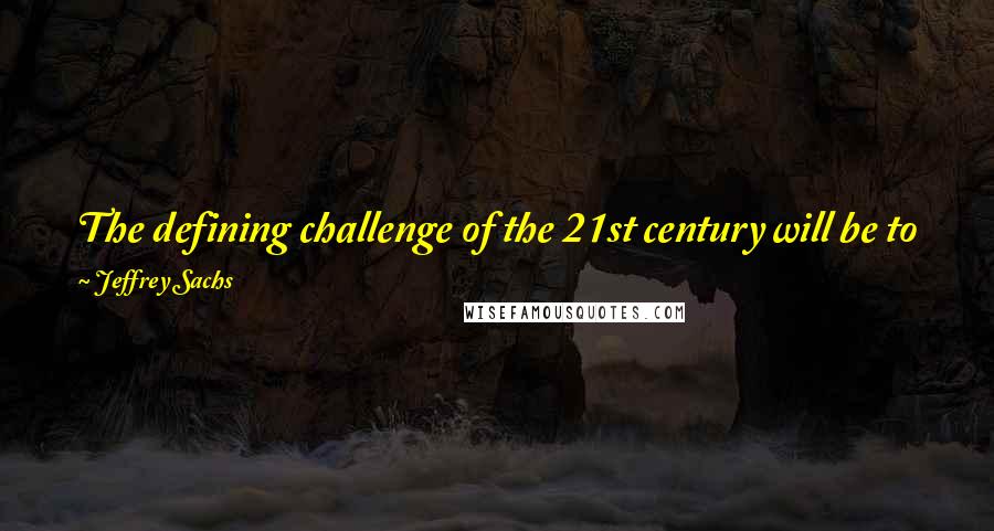 Jeffrey Sachs Quotes: The defining challenge of the 21st century will be to face the reality that humanity shares a common fate on a crowded planet.