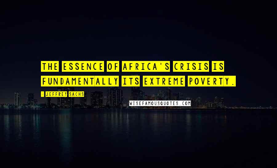 Jeffrey Sachs Quotes: The essence of Africa's crisis is fundamentally its extreme poverty.