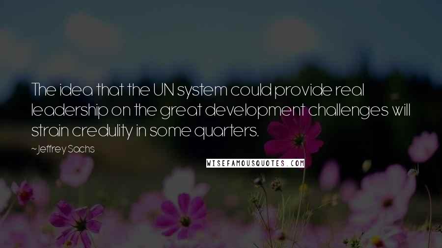 Jeffrey Sachs Quotes: The idea that the UN system could provide real leadership on the great development challenges will strain credulity in some quarters.