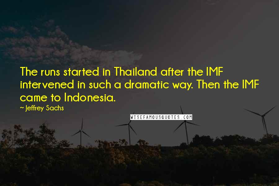 Jeffrey Sachs Quotes: The runs started in Thailand after the IMF intervened in such a dramatic way. Then the IMF came to Indonesia.